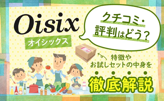 オイシックスの口コミ・評判はどう？特徴やお試しセットの中身を徹底解説